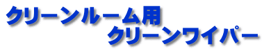 クリーンルーム用 　　　　　クリーンワイパー